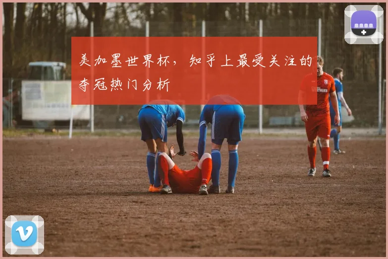 美加墨世界杯，知乎上最受关注的夺冠热门分析