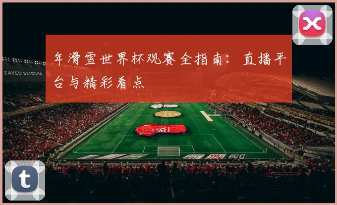 年滑雪世界杯观赛全指南：直播平台与精彩看点