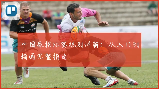 中国象棋比赛规则详解:从入门到精通完整指南