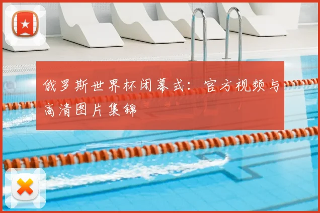 俄罗斯世界杯闭幕式：官方视频与高清图片集锦