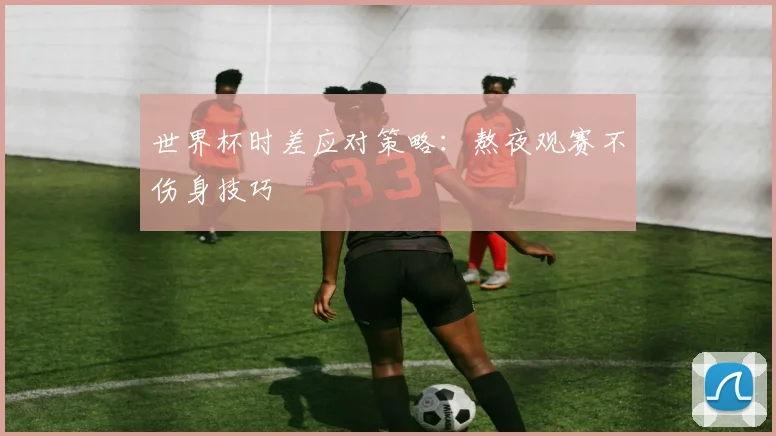世界杯时差应对策略：熬夜观赛不伤身技巧