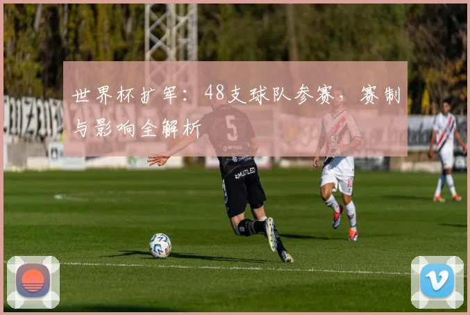 世界杯扩军:48支球队参赛,赛制与影响全解析