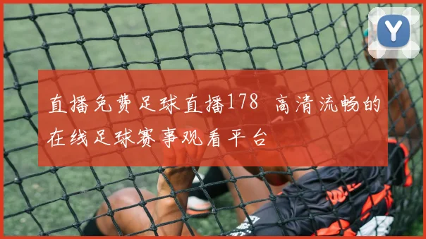 直播免费足球直播178 高清流畅的在线足球赛事观看平台