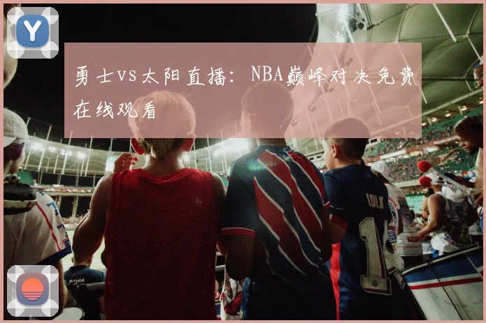 勇士vs太阳直播：NBA巅峰对决免费在线观看