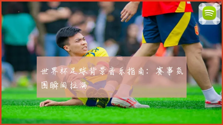 世界杯足球背景音乐指南：赛事氛围瞬间拉满