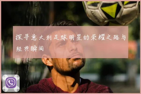 探寻意大利足球明星的荣耀之路与经典瞬间