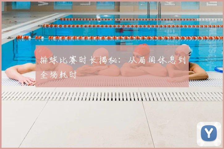 排球比赛时长揭秘:从局间休息到全场耗时