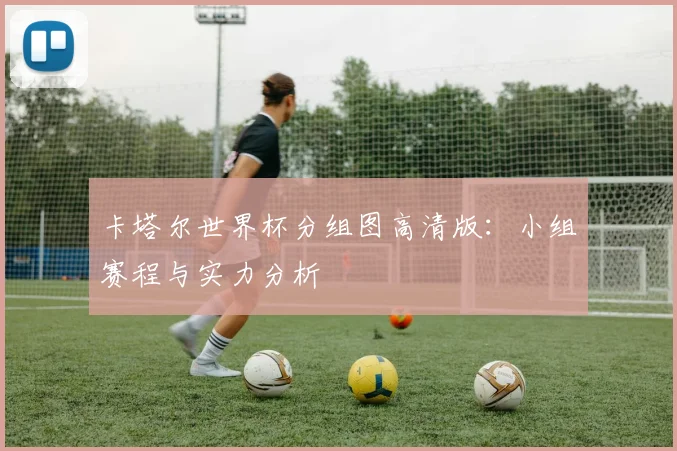 卡塔尔世界杯分组图高清版:小组赛程与实力分析