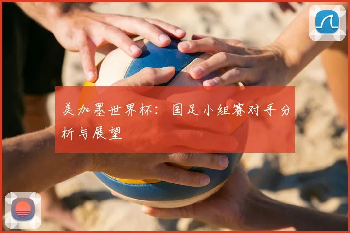 美加墨世界杯：国足小组赛对手分析与展望