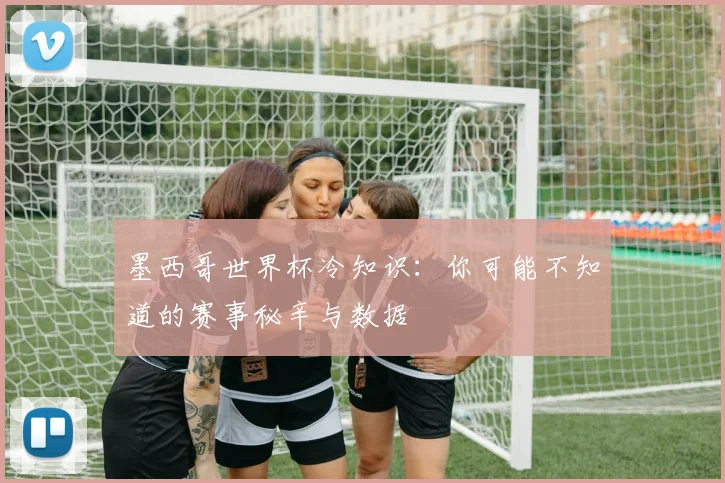 墨西哥世界杯冷知识：你可能不知道的赛事秘辛与数据