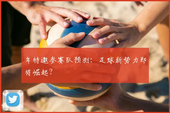 年特邀参赛队预测：足球新势力即将崛起？