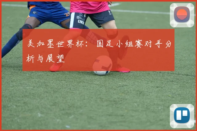 美加墨世界杯：国足小组赛对手分析与展望
