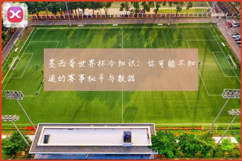 墨西哥世界杯冷知识：你可能不知道的赛事秘辛与数据