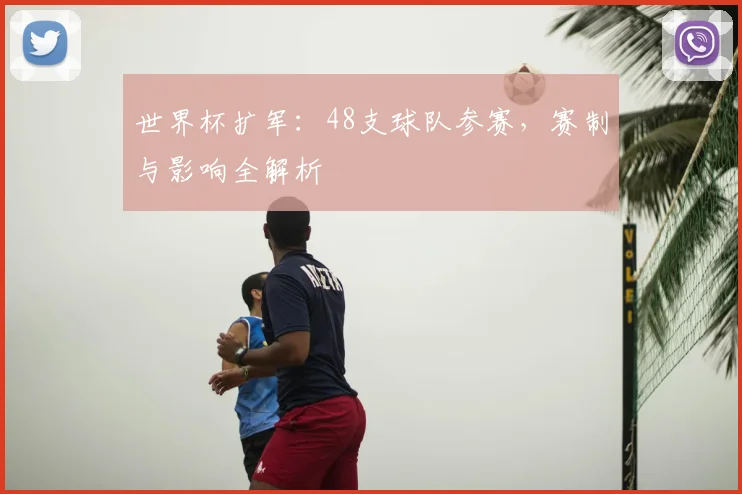 世界杯扩军:48支球队参赛,赛制与影响全解析