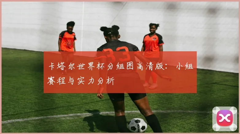 卡塔尔世界杯分组图高清版:小组赛程与实力分析