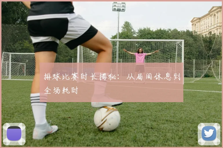 排球比赛时长揭秘:从局间休息到全场耗时