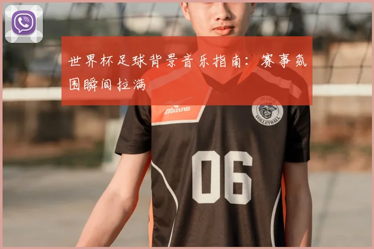 世界杯足球背景音乐指南：赛事氛围瞬间拉满