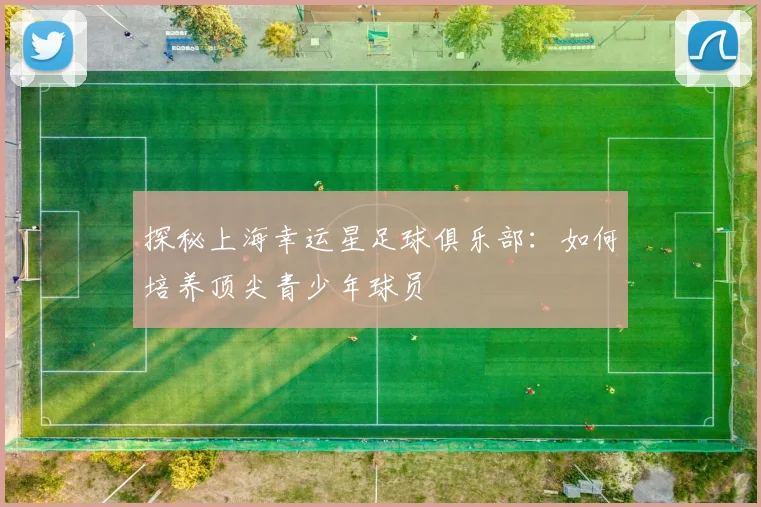 探秘上海幸运星足球俱乐部:如何培养顶尖青少年球员