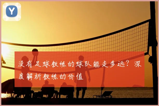 没有足球教练的球队能走多远？深度解析教练的价值